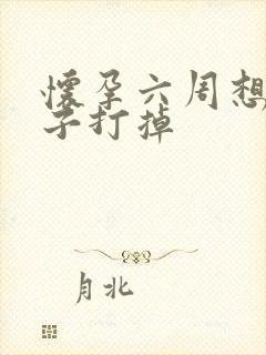 怀孕六周想把孩子打掉