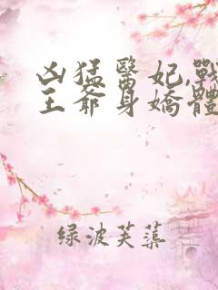 凶猛医妃,战神王爷身娇体弱全文阅读免费
