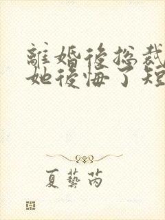 离婚后总裁老婆她后悔了短剧免费观看