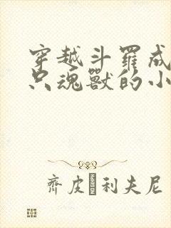 穿越斗罗成为一只魂兽的小说 穿越斗罗成为一只魂兽的小说