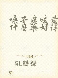 嗓子痒咳黄痰吃什么药好得快