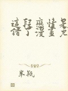 这段恋情是否搞错了漫画免费阅读