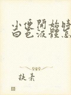 小便开始时尿出白色液体怎么回事