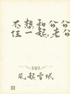 不想和公公婆婆住一起,老公不愿意怎么办