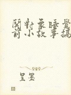 哄对象睡觉的睡前小故事搞笑