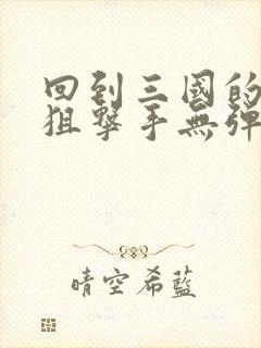 回到三国的特种狙击手无弹窗