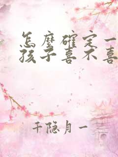 怎么确定一个女孩子喜不喜欢你