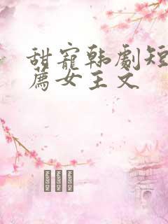 甜宠韩剧短剧推荐女主文