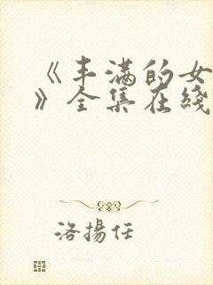 《丰满的女邻居》全集在线观看 《丰满的女邻居》全集在线观看