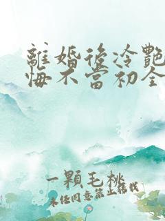 离婚后冷艳前妻悔不当初全文 离婚后冷艳前妻悔不当初全文