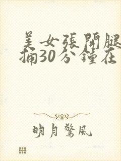 美女张开腿让我捅30分钟在线观看