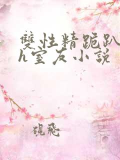 双性精跪趴灌满h室友小说