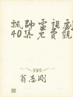 飘帅电视剧连续40集免费观看全集