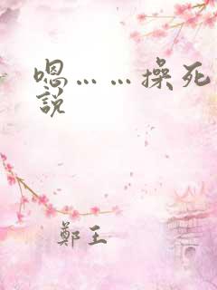 嗯……操死我小说 嗯……操死我小说
