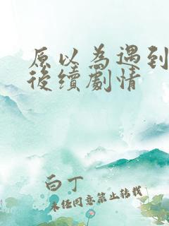 原以为遇到爱情后续剧情