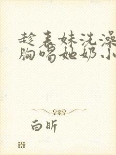 趁表妹洗澡摸她胸喝她奶小说