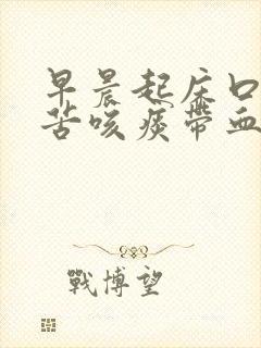 早晨起床口臭口苦咳痰带血