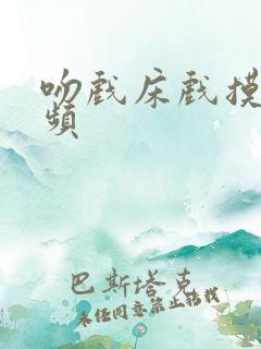 吻戏床戏摸胸视频 吻戏床戏摸胸视频