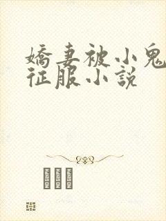 娇妻被小鬼巨茎征服小说