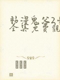 动漫鬼父2爱莉全集免费观看