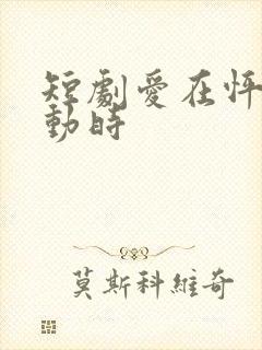 短剧爱在怦然心动时