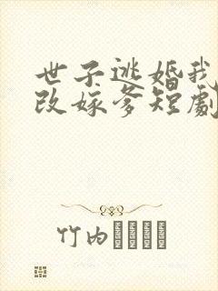 世子逃婚我转身改嫁爹短剧