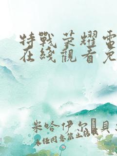 特战荣耀电视剧在线观看免费完整版 特战荣耀电视剧在线观看免费完整版