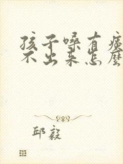 孩子嗓有痰老咳不出来怎么办