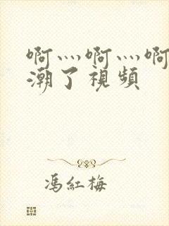 啊灬啊灬啊灬高潮了视频