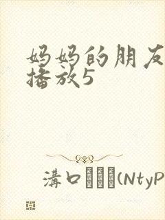 妈妈的朋友在线播放5 妈妈的朋友在线播放5