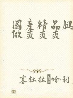 国产精品腿扒开做爽爽爽