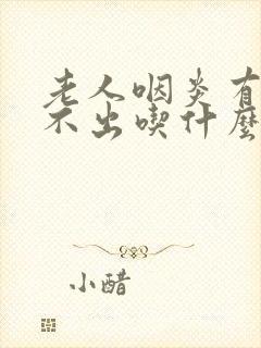 老人咽炎有痰咳不出吃什么药好 老人咽炎有痰咳不出吃什么药好