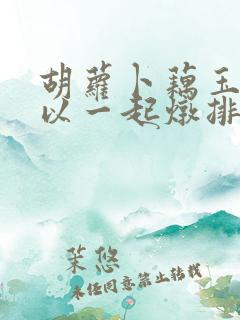 胡萝卜藕玉米可以一起炖排骨吗