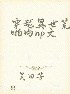 穿越异世荒淫h啪肉np文