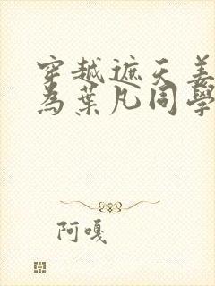 穿越遮天姜明成为叶凡同学