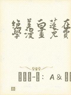 绝美白莲在线教学漫画免费下拉式漫画