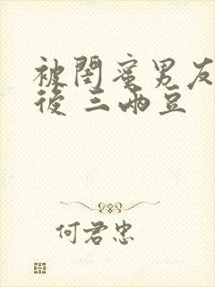 被闺蜜男友上错后 三两豆