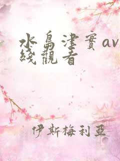 水岛津实av在线观看 水岛津实av在线观看