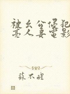 被幺公侵犯的漂亮人妻电影日剧