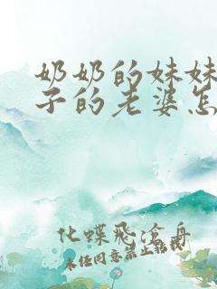 奶奶的妹妹的儿子的老婆怎么称呼 奶奶的妹妹的儿子的老婆怎么称呼