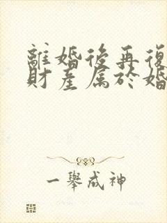 离婚后再复婚,财产属于婚前财产吗