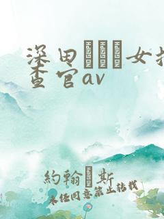 深田えいみ女搜查官av