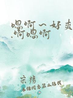 嗯啊~好爽...啊嗯啊 嗯啊~好爽...啊嗯啊