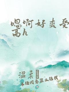 嗯啊好爽受不了高h