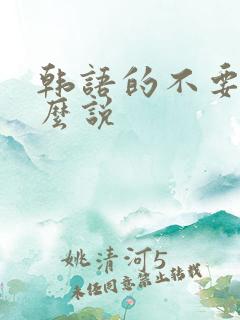 韩语的不要走怎么说 韩语的不要走怎么说