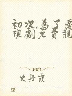 初次,为了爱电视剧免费观看