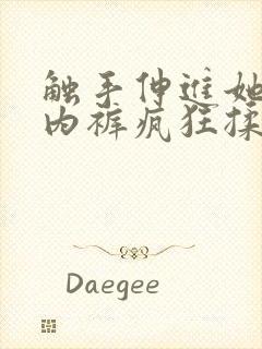 触手伸进她的小内裤疯狂揉摸 触手伸进她的小内裤疯狂揉摸