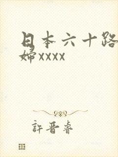 日本六十路老熟妇xxxx