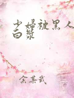 少妇被黑人日出白浆 少妇被黑人日出白浆