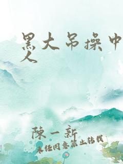 黑大吊操中国女人